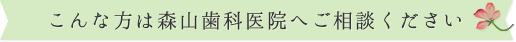 こんな方は森山歯科医院へご相談ください